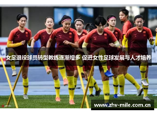 女足退役球员转型教练逐渐增多 促进女性足球发展与人才培养 女足退役球员转型教练逐渐增多 促进女性足球发展与人才培养