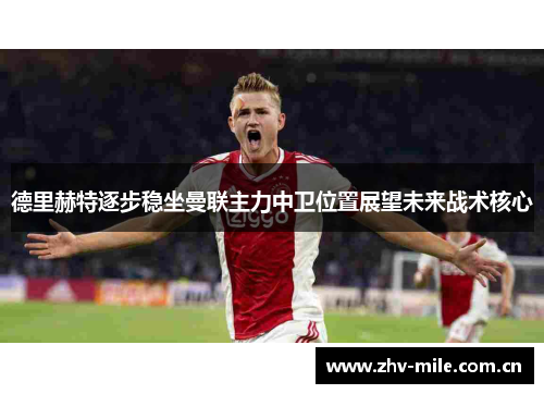 德里赫特逐步稳坐曼联主力中卫位置展望未来战术核心