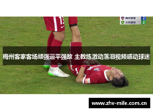 梅州客家客场顽强逼平强敌 主教练激动落泪视频感动球迷 梅州客家客场顽强逼平强敌 主教练激动落泪视频感动球迷
