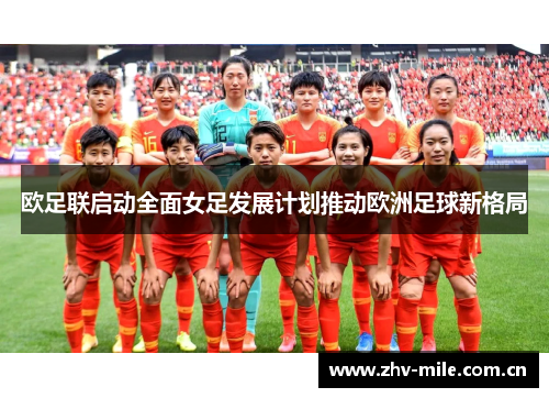欧足联启动全面女足发展计划推动欧洲足球新格局 欧足联启动全面女足发展计划推动欧洲足球新格局